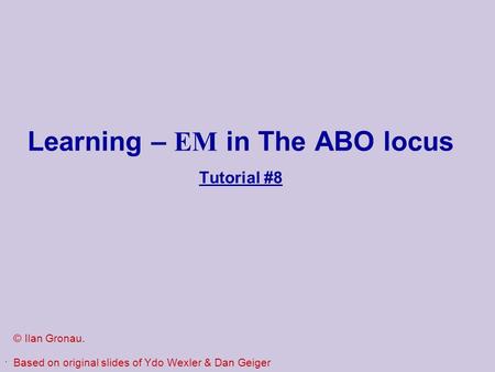 . Learning – EM in The ABO locus Tutorial #8 © Ilan Gronau. Based on original slides of Ydo Wexler & Dan Geiger.