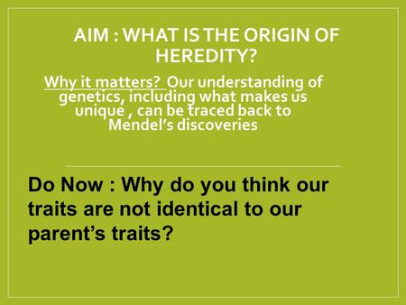 AIM : WHAT IS THE ORIGIN OF HEREDITY? Why it matters? Our understanding of genetics, including what makes us unique, can be traced back to Mendel’s discoveries.