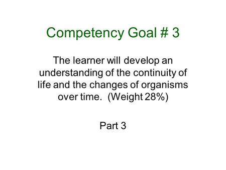 Competency Goal # 3 The learner will develop an understanding of the continuity of life and the changes of organisms over time. (Weight 28%) Part 3.