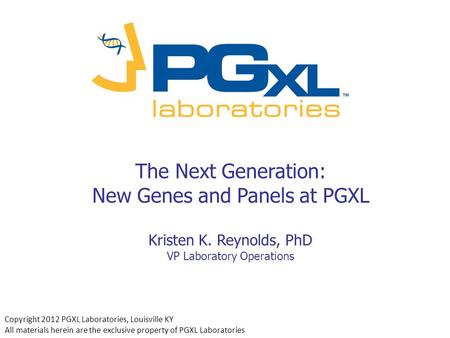 The Next Generation: New Genes and Panels at PGXL Kristen K. Reynolds, PhD VP Laboratory Operations Copyright 2012 PGXL Laboratories, Louisville KY All.