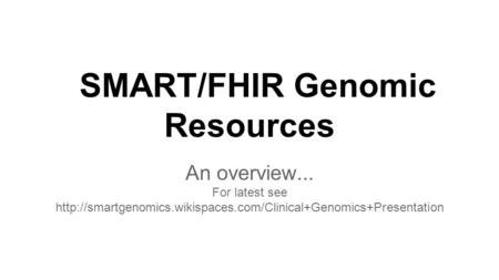 SMART/FHIR Genomic Resources An overview... For latest see
