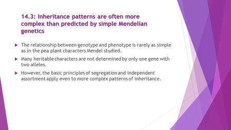 14.3: Inheritance patterns are often more complex than predicted by simple Mendelian genetics The relationship between genotype and phenotype is rarely.
