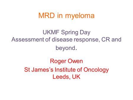MRD in myeloma UKMF Spring Day Assessment of disease response, CR and beyond. Roger Owen St James’s Institute of Oncology Leeds, UK.