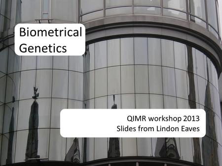 Biometrical Genetics QIMR workshop 2013 Slides from Lindon Eaves.