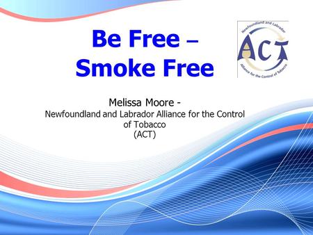 Be Free – Smoke Free Melissa Moore - Newfoundland and Labrador Alliance for the Control of Tobacco (ACT)