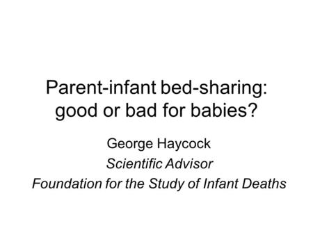 Parent-infant bed-sharing: good or bad for babies? George Haycock Scientific Advisor Foundation for the Study of Infant Deaths.