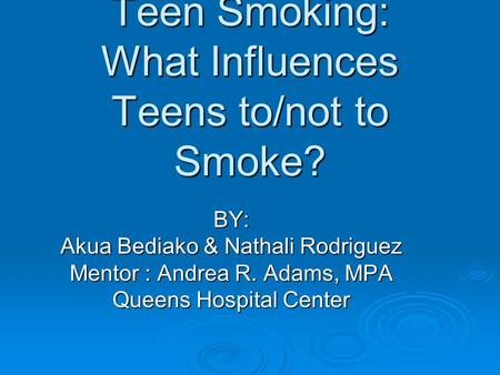 Teen Smoking: What Influences Teens to/not to Smoke? BY: Akua Bediako & Nathali Rodriguez Mentor : Andrea R. Adams, MPA Queens Hospital Center.