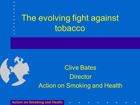 Action on Smoking and Health The evolving fight against tobacco Clive Bates Director Action on Smoking and Health.