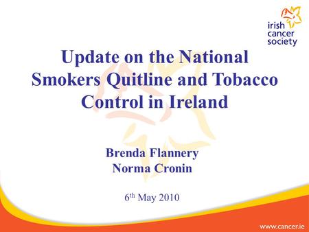 Brenda Flannery Norma Cronin 6 th May 2010 Update on the National Smokers Quitline and Tobacco Control in Ireland.