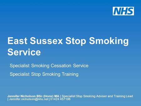 East Sussex Stop Smoking Service Jennifer Nicholson BSc (Hons) MA | Specialist Stop Smoking Adviser and Training Lead | | 01424.