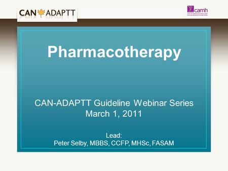Pharmacotherapy CAN-ADAPTT Guideline Webinar Series March 1, 2011 Lead: Peter Selby, MBBS, CCFP, MHSc, FASAM.