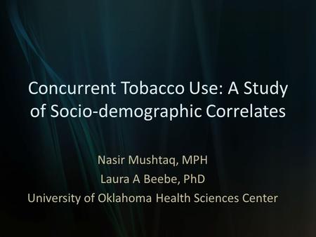 Concurrent Tobacco Use: A Study of Socio-demographic Correlates Nasir Mushtaq, MPH Laura A Beebe, PhD University of Oklahoma Health Sciences Center.