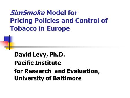 SimSmoke Model for Pricing Policies and Control of Tobacco in Europe David Levy, Ph.D. Pacific Institute for Research and Evaluation, University of Baltimore.