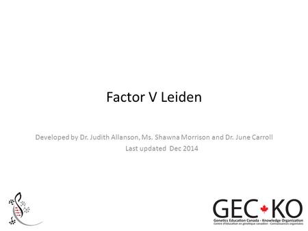 Factor V Leiden Developed by Dr. Judith Allanson, Ms. Shawna Morrison and Dr. June Carroll Last updated Dec 2014.