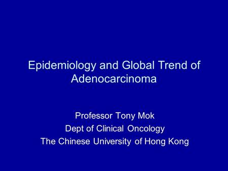 Epidemiology and Global Trend of Adenocarcinoma Professor Tony Mok Dept of Clinical Oncology The Chinese University of Hong Kong.