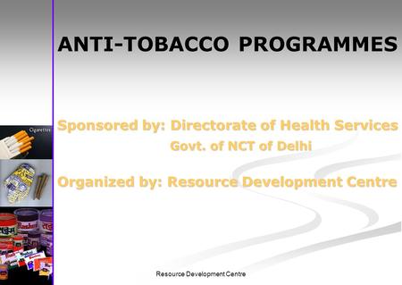 Resource Development Centre ANTI-TOBACCO PROGRAMMES Sponsored by: Directorate of Health Services Govt. of NCT of Delhi Govt. of NCT of Delhi Organized.