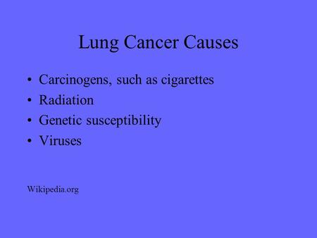 Lung Cancer Causes Carcinogens, such as cigarettes Radiation Genetic susceptibility Viruses Wikipedia.org.