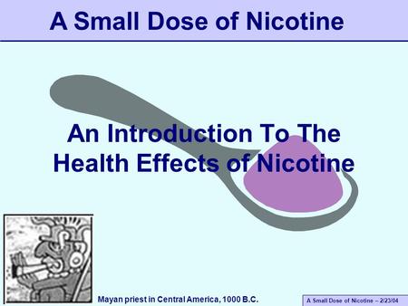 A Small Dose of Nicotine – 2/23/04 An Introduction To The Health Effects of Nicotine A Small Dose of Nicotine Mayan priest in Central America, 1000 B.C.