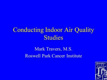 Conducting Indoor Air Quality Studies Mark Travers, M.S. Roswell Park Cancer Institute.