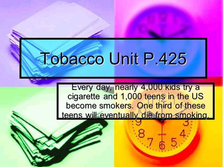 Tobacco Unit P.425 Every day, nearly 4,000 kids try a cigarette and 1,000 teens in the US become smokers. One third of these teens will eventually die.
