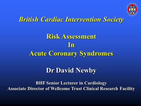 British Cardiac Intervention Society Risk Assessment In Acute Coronary Syndromes Dr David Newby BHF Senior Lecturer in Cardiology Associate Director of.