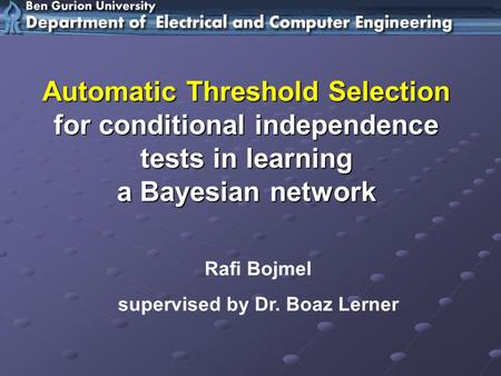 Rafi Bojmel supervised by Dr. Boaz Lerner Automatic Threshold Selection for conditional independence tests in learning a Bayesian network.