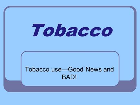 Tobacco Tobacco use—Good News and BAD! Good news… 30 million people have quit smoking in the USA 65% doctors, 61% dentists, 55% pharmacists—QUIT 1965.
