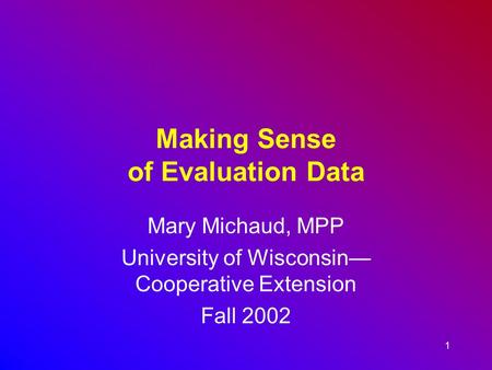 1 Making Sense of Evaluation Data Mary Michaud, MPP University of Wisconsin— Cooperative Extension Fall 2002.