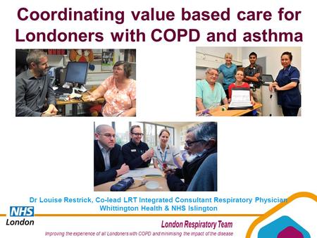 Coordinating value based care for Londoners with COPD and asthma Dr Louise Restrick, Co-lead LRT Integrated Consultant Respiratory Physician Whittington.