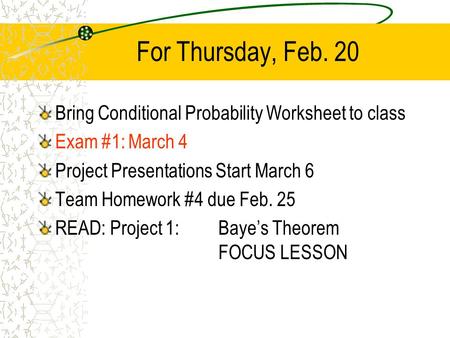 For Thursday, Feb. 20 Bring Conditional Probability Worksheet to class Exam #1:March 4 Project Presentations Start March 6 Team Homework #4 due Feb. 25.