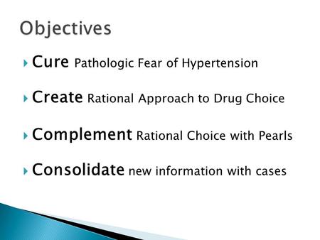  Cure Pathologic Fear of Hypertension  Create Rational Approach to Drug Choice  Complement Rational Choice with Pearls  Consolidate new information.