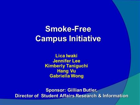 Smoke-Free Campus Initiative Lica Iwaki Jennifer Lee Kimberly Taniguchi Hang Vu Gabriella Wong Sponsor: Gillian Butler, Director of Student Affairs Research.