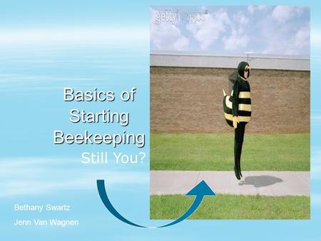 Basics of Starting Beekeeping Still You? Bethany Swartz Jenn Van Wagnen.