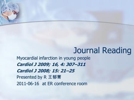 Journal Reading Myocardial infarction in young people Cardiol J 2009; 16, 4: 307–311 Cardiol J 2008; 15: 21–25 Presented by R 王郁菁 2011-06-16 at ER conference.