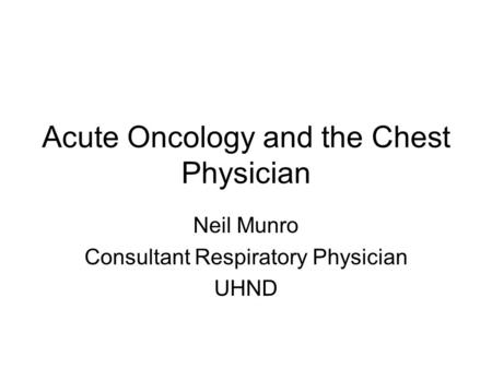 Acute Oncology and the Chest Physician Neil Munro Consultant Respiratory Physician UHND.