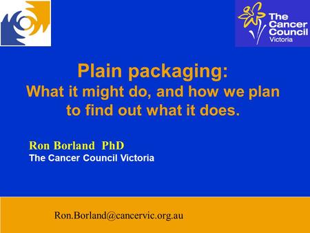 The Cancer Council Victoria Plain packaging: What it might do, and how we plan to find out what it does. Ron Borland PhD The Cancer Council Victoria
