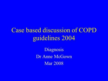 Case based discussion of COPD guidelines 2004 Diagnosis Dr Anne McGown Mar 2008.