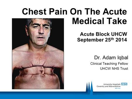 Chest Pain On The Acute Medical Take Acute Block UHCW September 25 th 2014 Dr. Adam Iqbal Clinical Teaching Fellow UHCW NHS Trust.