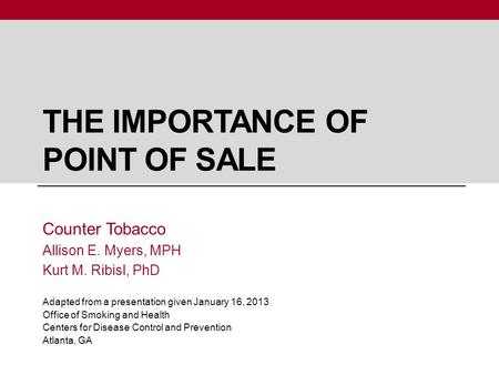 THE IMPORTANCE OF POINT OF SALE Counter Tobacco Allison E. Myers, MPH Kurt M. Ribisl, PhD Adapted from a presentation given January 16, 2013 Office of.