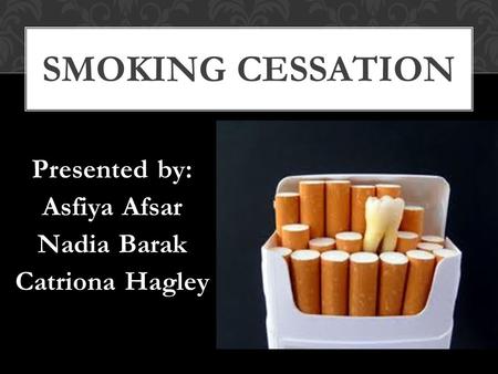 Presented by: Asfiya Afsar Nadia Barak Catriona Hagley SMOKING CESSATION.