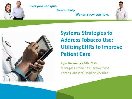 Systems Strategies to Address Tobacco Use: Utilizing EHRs to Improve Patient Care Ryan Reikowsky, MA, MPH Manager, Community Development Arizona Smokers’