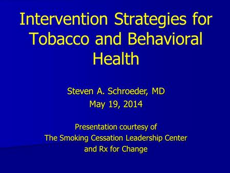 Intervention Strategies for Tobacco and Behavioral Health Steven A. Schroeder, MD May 19, 2014 Presentation courtesy of The Smoking Cessation Leadership.