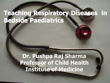 Teaching Respiratory Diseases in Bedside Paediatrics Dr. Pushpa Raj Sharma Professor of Child Health Institute of Medicine.