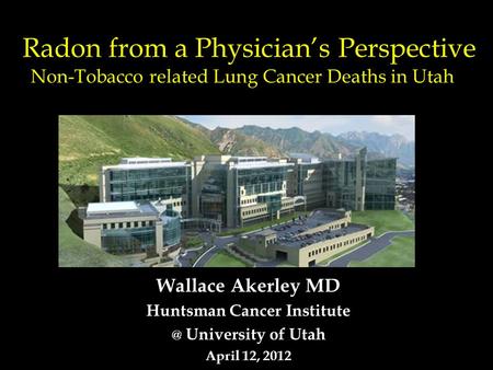 Radon from a Physician’s Perspective Non-Tobacco related Lung Cancer Deaths in Utah Wallace Akerley MD Huntsman Cancer University of Utah April.