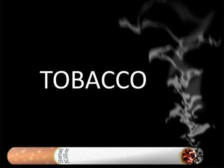 TOBACCO. Today What is in tobacco that is addictive? Why is tobacco bad for you? What are the BAD parts in smoking? What does it feel like to be a smoker?