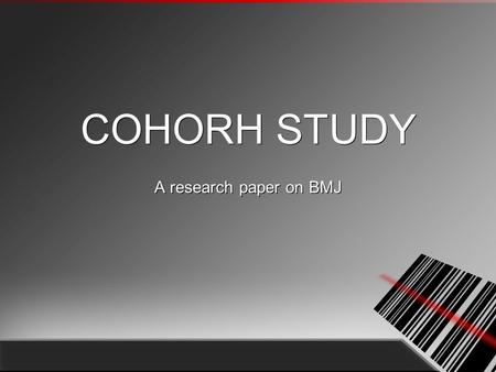 COHORH STUDY A research paper on BMJ. What is cohort study? Investigates from exposure to outcome, in a group of patients without, or with appropriate.