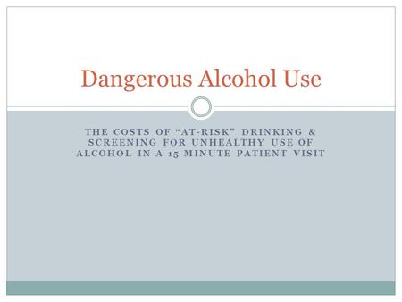 THE COSTS OF “AT-RISK” DRINKING & SCREENING FOR UNHEALTHY USE OF ALCOHOL IN A 15 MINUTE PATIENT VISIT Dangerous Alcohol Use.