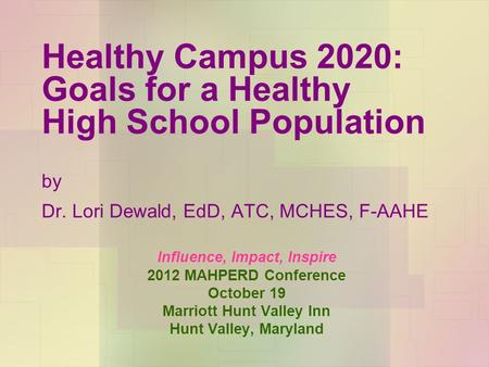 Healthy Campus 2020: Goals for a Healthy High School Population by Dr. Lori Dewald, EdD, ATC, MCHES, F-AAHE Influence, Impact, Inspire 2012 MAHPERD Conference.