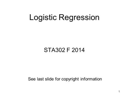 Logistic Regression STA302 F 2014 See last slide for copyright information 1.