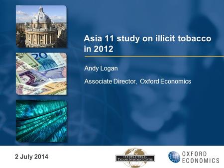 Asia 11 study on illicit tobacco in 2012 Andy Logan Associate Director, Oxford Economics 2 July 2014.